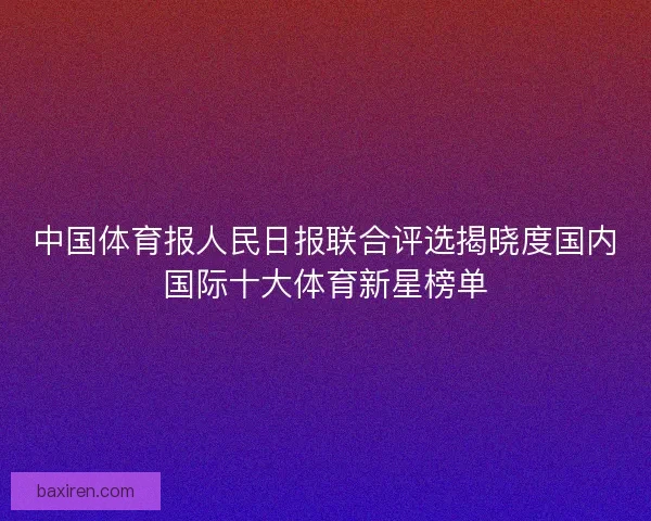 中国体育报人民日报联合评选揭晓度国内国际十大体育新星榜单