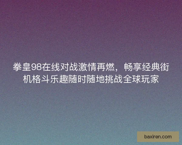 拳皇98在线对战激情再燃，畅享经典街机格斗乐趣随时随地挑战全球玩家
