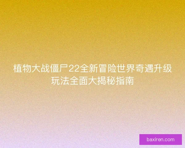 植物大战僵尸22全新冒险世界奇遇升级玩法全面大揭秘指南