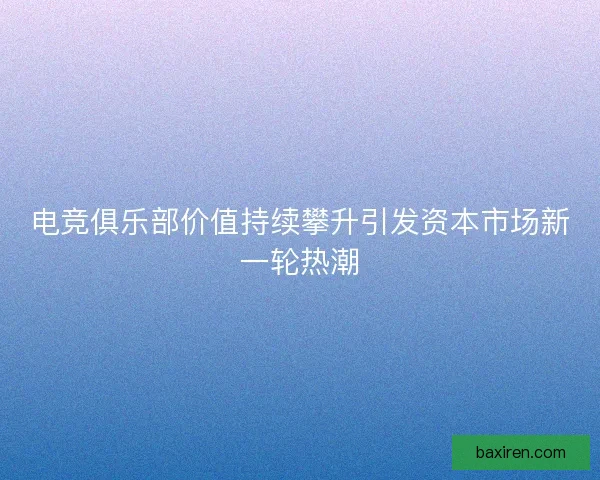 电竞俱乐部价值持续攀升引发资本市场新一轮热潮