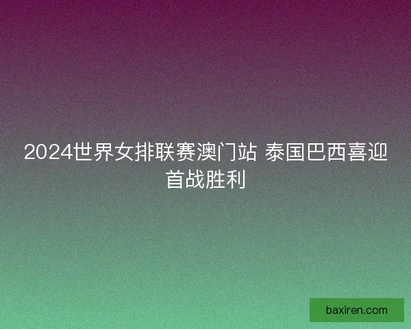 2024世界女排联赛澳门站 泰国巴西喜迎首战胜利