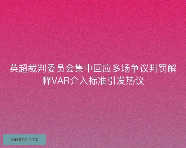 英超裁判委员会集中回应多场争议判罚解释VAR介入标准引发热议