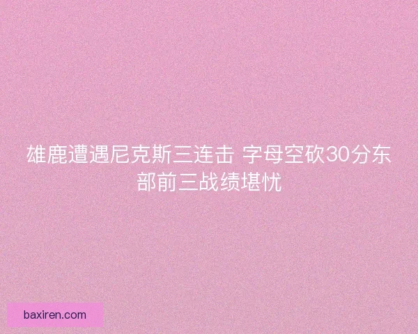雄鹿遭遇尼克斯三连击 字母空砍30分东部前三战绩堪忧