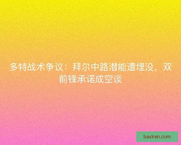 多特战术争议：拜尔中路潜能遭埋没，双前锋承诺成空谈