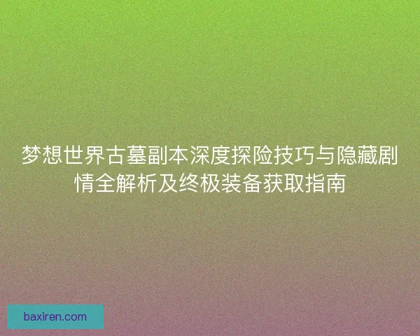 梦想世界古墓副本深度探险技巧与隐藏剧情全解析及终极装备获取指南