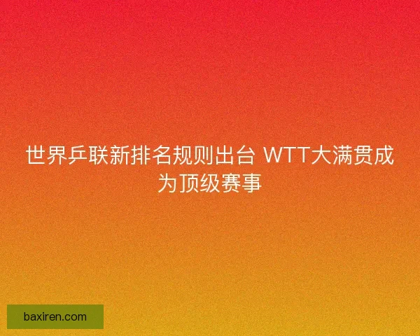 世界乒联新排名规则出台 WTT大满贯成为顶级赛事
