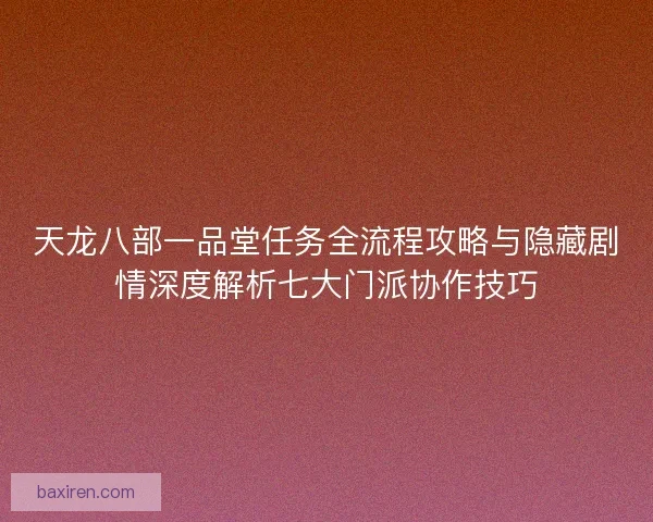天龙八部一品堂任务全流程攻略与隐藏剧情深度解析七大门派协作技巧