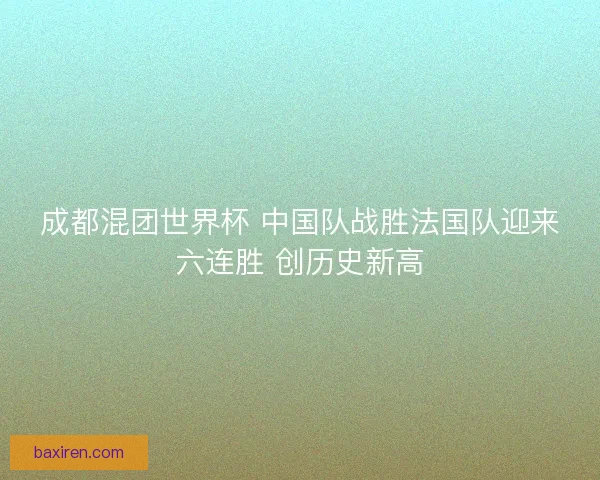 成都混团世界杯 中国队战胜法国队迎来六连胜 创历史新高