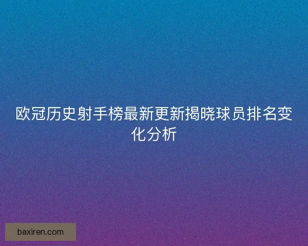 欧冠历史射手榜最新更新揭晓球员排名变化分析