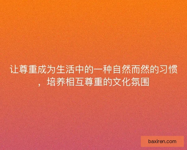 让尊重成为生活中的一种自然而然的习惯，培养相互尊重的文化氛围