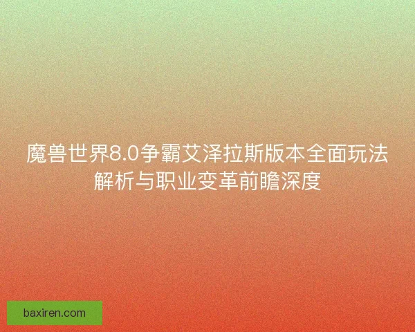 魔兽世界8.0争霸艾泽拉斯版本全面玩法解析与职业变革前瞻深度