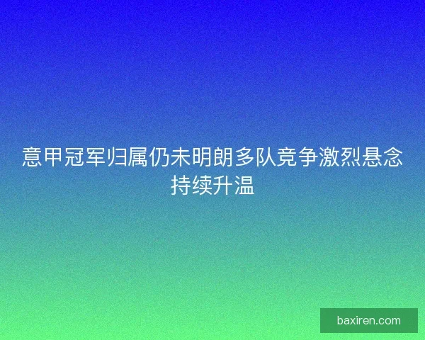 意甲冠军归属仍未明朗多队竞争激烈悬念持续升温