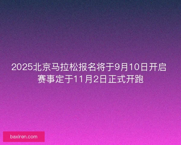 2025北京马拉松报名将于9月10日开启 赛事定于11月2日正式开跑
