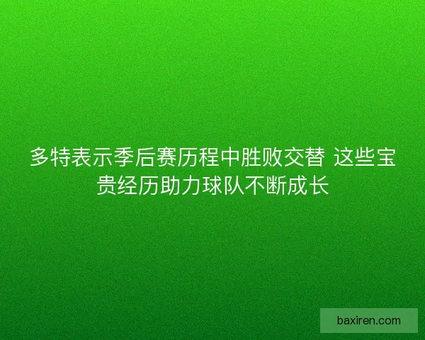 多特表示季后赛历程中胜败交替 这些宝贵经历助力球队不断成长