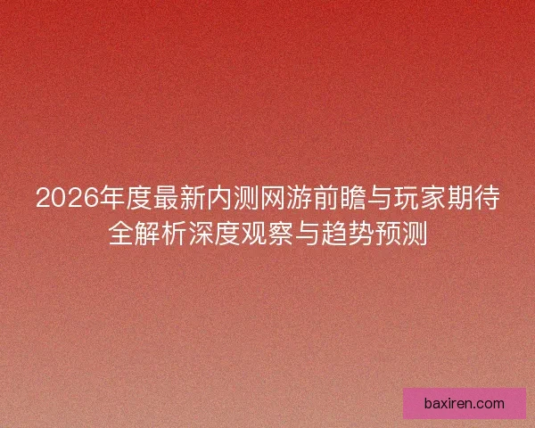 2026年度最新内测网游前瞻与玩家期待全解析深度观察与趋势预测