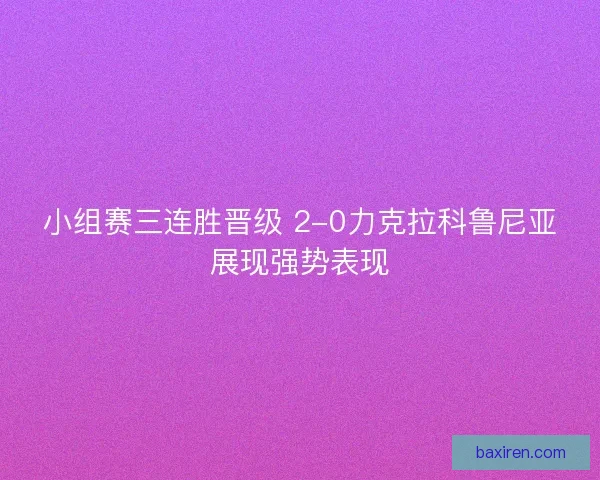 小组赛三连胜晋级 2-0力克拉科鲁尼亚展现强势表现