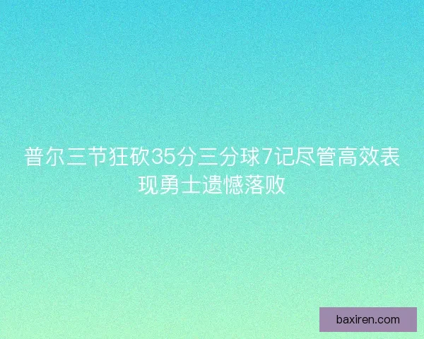 普尔三节狂砍35分三分球7记尽管高效表现勇士遗憾落败