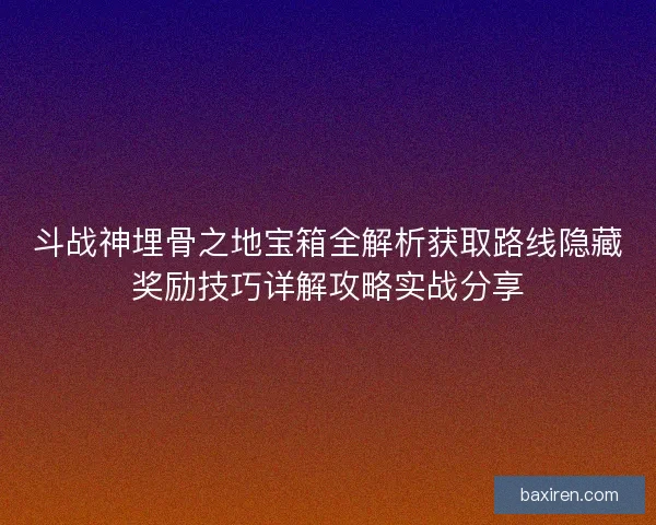 斗战神埋骨之地宝箱全解析获取路线隐藏奖励技巧详解攻略实战分享