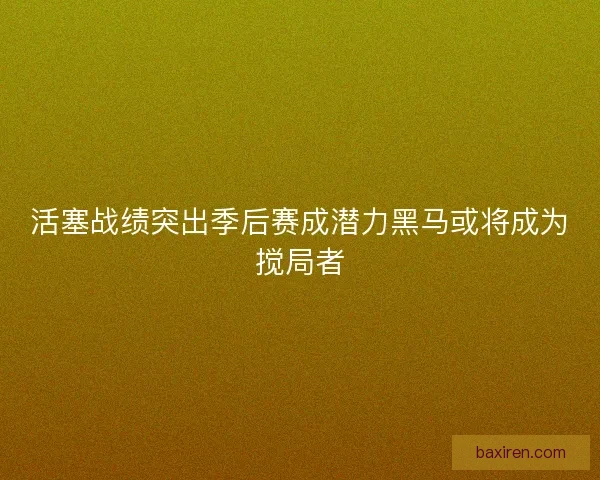 活塞战绩突出季后赛成潜力黑马或将成为搅局者