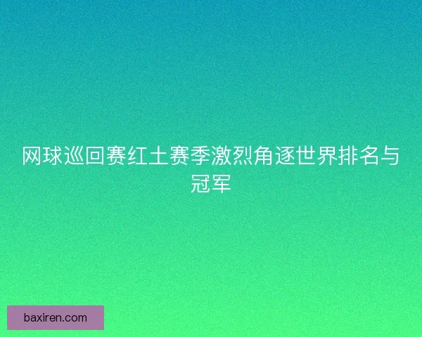 网球巡回赛红土赛季激烈角逐世界排名与冠军